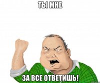 Ты мне За все ответишь!