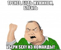 Тренер, будь мужиком, блеать убери Sexy из команды!