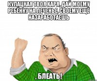 кулацкая твоя харя, дай моему ребёнку на леченье, своему ещё назаработаешь , блеать!