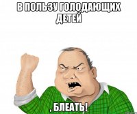 в пользу голодающих детей , БЛЕАТЬ!