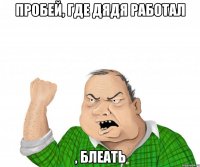 пробей, где дядя работал , блеать