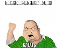 помножь меня на нолик , блеать