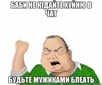 Баби не кідайте хуйню в чат Будьте мужиками блеать