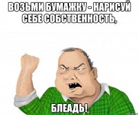 возьми бумажку - нарисуй себе собственность, блеадь!