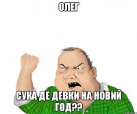 Олег СУКА ДЕ ДЕВКИ НА НОВИЙ ГОД??