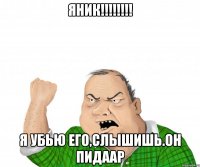 ЯНИК!!!!!!!! Я УБЬЮ ЕГО,СЛЫШИШЬ.ОН ПИДААР