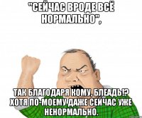 "сейчас вроде всё нормально", так благодаря кому, блеадь!? хотя по-моему даже сейчас уже ненормально.