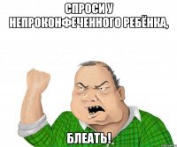 спроси у непроконфеченного ребёнка, блеать!