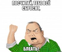 посчитай, тебе всё сбросят, блеать!