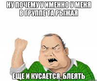 ну почему у именно у меня в группе та рыжая еще и кусается, блеять