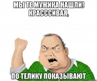 мы те мужика нашли! красссивая, по телику показывают