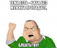 тема есть - баба без мужика пропадает, блеать! Ну!