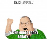 ну и что что так не много толку, блеать!