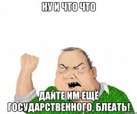 Ну и что что Дайте им ещё государственного, блеать!