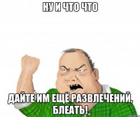 Ну и что что Дайте им ещё развлечений, блеать!