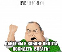 ну и что что дайте им в кабине пилота посидеть, блеать!