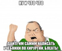 ну и что что дайте им самим написать учебники по хирургии, блеать!