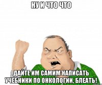 ну и что что дайте им самим написать учебники по онкологии, блеать!