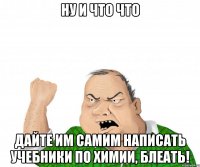 ну и что что дайте им самим написать учебники по химии, блеать!