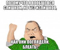 потому что я вообще вся слишком, но без излишков, как они поглядели, блеать!