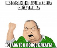 Юзеры, идите учитесь! А сисадмина ОСТАВЬТЕ В ПОКОЕ БЛЕАТЬ!