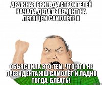 Дружная бригада строителей начала делать ремонт на летящем самолёте и объяснила это тем, что это не президента жш самолёт и ладно тогда, блеать!