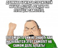 дружная бригада строителей начала делать ремонт на летящем самолёте, потому что они не знают, как называется этот самолёт на самом деле, блеать!