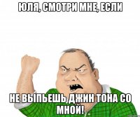 ЮЛЯ, СМОТРИ МНЕ, ЕСЛИ НЕ ВЫПЬЕШЬ ДЖИН ТОНА СО МНОЙ!