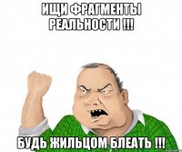 ИЩИ ФРАГМЕНТЫ РЕАЛЬНОСТИ !!! БУДЬ ЖИЛЬЦОМ БЛЕАТЬ !!!