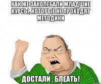 Как же заколебали младшие курсы, которые не проходят методики достали , блеать!