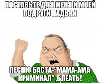 Поставьте для меня и моей подруги Надьки песню Баста-"мама-ама криминал" ,блеать!