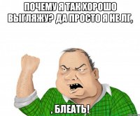 почему я так хорошо выгляжу? да просто я не лг, , блеать!