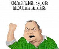 ХВАТИТ МЕНЯ ЗДЕСЬ ПОСТИТЬ, БЛЕЯТЬ! 