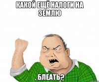 какой ещё налоги на землю , блеать?