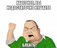 Наверное, вы недостаточно кушаете , блеать!