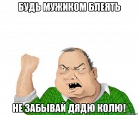 Будь мужиком блеять Не забывай Дядю Колю!