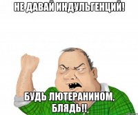 не давай индульгенций! будь лютеранином, блядь!!