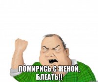  помирись с женой, блеать!!