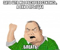 зато шта мы раскрепостились, а они в прыщах , блеать!