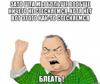 зато шта мы больше вообще ничего не стесняемся, хотя нет вот этого как-то стесняемся , блеать!