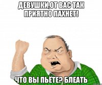 Девушки,от вас так приятно пахнет! Что вы пьёте? Блеать