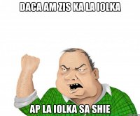 Daca am zis ka la iolka ap la iolka sa shie