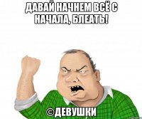 Давай начнем всё с начала, блеать! ©девушки