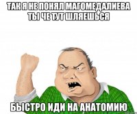 Так я не понял Магомедалиева ты че тут шляешься быстро иди на анатомию