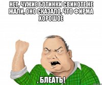 нет, чужие ботинки свиноте не жали, оно сказало, что фирма хорошое , блеать!