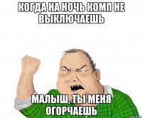 когда на ночь комп не выключаешь Малыш, ты меня огорчаешь