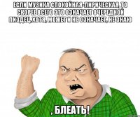 если музика спокойная-лирическая, то скорее всего это означает очередной пиздец, хотя, может и не означает, не знаю , блеать!