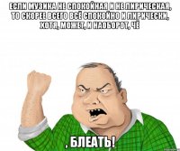 если музика не спокойная и не лирическая, то скорее всего всё спокойно и лирически, хотя, может, и наоборот, чё , блеать!