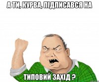 А ти, курва, підписався на Типовий Захід ?