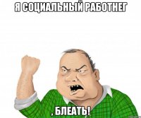 я социальный работнег , блеать!